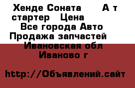 Хенде Соната5 2,0 А/т стартер › Цена ­ 3 500 - Все города Авто » Продажа запчастей   . Ивановская обл.,Иваново г.